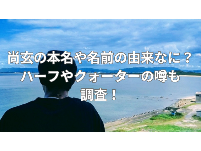 尚玄の本名や名前の由来なに？ハーフやクォーターの噂も調査！