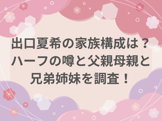 出口夏希の家族構成は？ハーフの噂と父親母親と兄弟姉妹を調査！