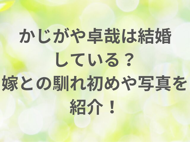 かじがや卓哉は結婚している？嫁との馴れ初めや写真を紹介！