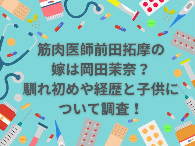 筋肉医師前田拓摩の嫁は岡田茉奈？馴れ初めや経歴と子供について調査！