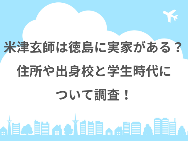 米津玄師は徳島に実家がある？住所や出身校と学生時代について調査！