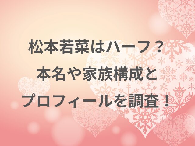 松本若菜はハーフ？本名や家族構成とプロフィールを調査！