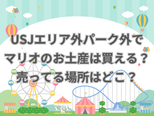 USJエリア外パーク外でマリオのお土産は買える？売ってる場所はどこ？