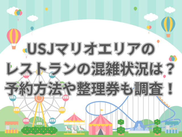 USJマリオエリアのレストランの混雑状況は？予約方法や整理券も調査！