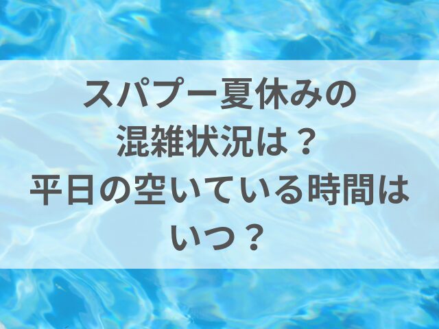 スパプー夏休みの混雑状況は？平日の空いている時間はいつ？