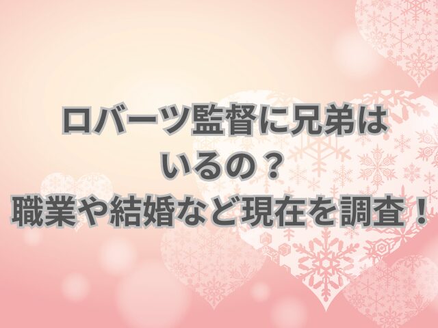 ロバーツ監督に兄弟はいるの？職業や結婚など現在を調査！