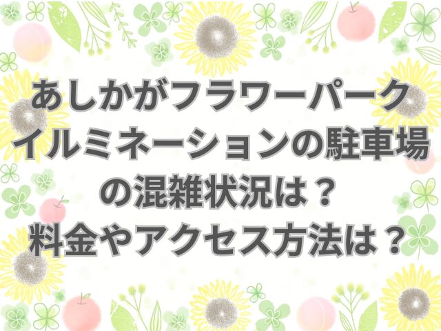 あしかがフラワーパークイルミネーションの駐車場の混雑状況は？料金やアクセス方法は？