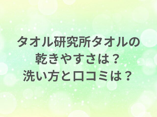 タオル研究所タオルの乾きやすさは？洗い方と口コミは？