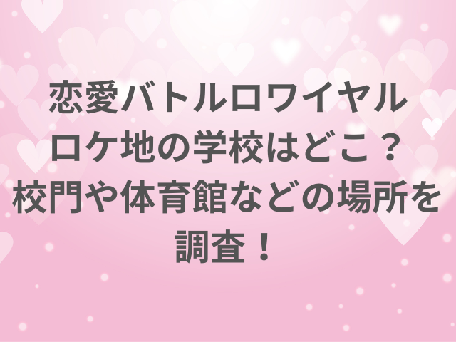 恋愛バトルロワイヤルロケ地の学校はどこ？校門や体育館などの場所を調査！