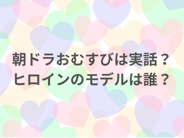 朝ドラおむすびは実話？ヒロインのモデルは誰？